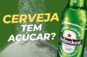 Cerveja Heineken tem açúcar ou não? Mito ou Verdade?